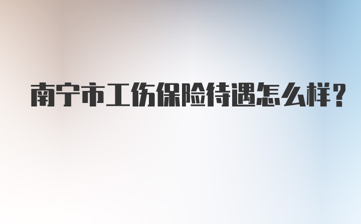 南宁市工伤保险待遇怎么样？