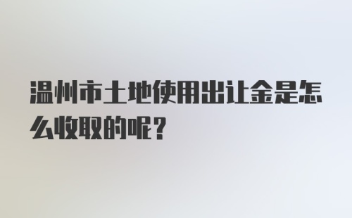 温州市土地使用出让金是怎么收取的呢？