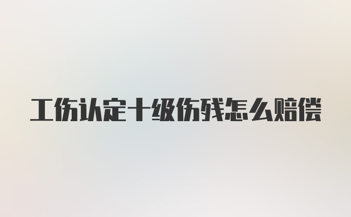 工伤认定十级伤残怎么赔偿