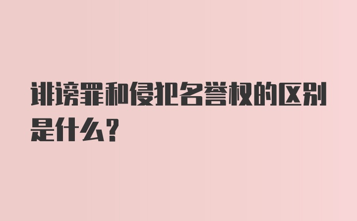 诽谤罪和侵犯名誉权的区别是什么？