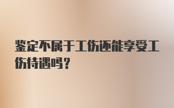 鉴定不属于工伤还能享受工伤待遇吗?