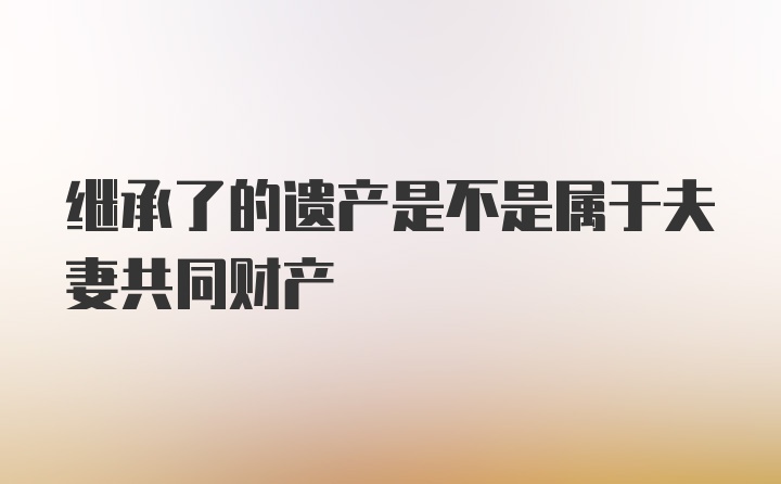 继承了的遗产是不是属于夫妻共同财产