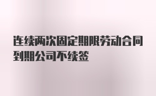 连续两次固定期限劳动合同到期公司不续签