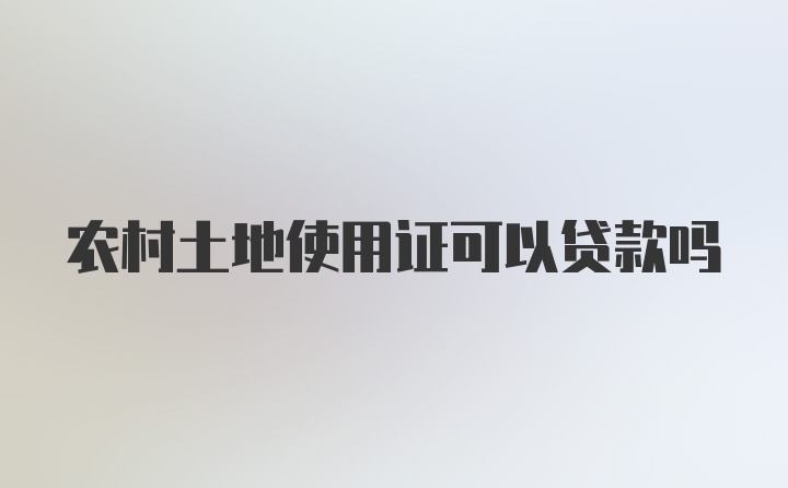 农村土地使用证可以贷款吗