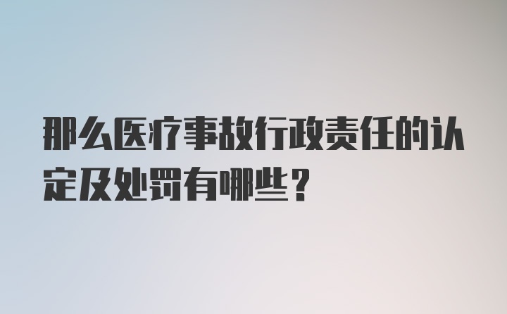 那么医疗事故行政责任的认定及处罚有哪些？