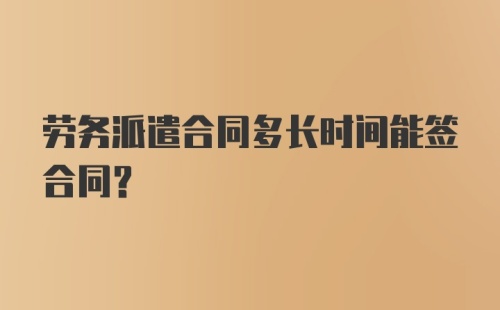 劳务派遣合同多长时间能签合同？