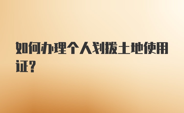 如何办理个人划拨土地使用证？