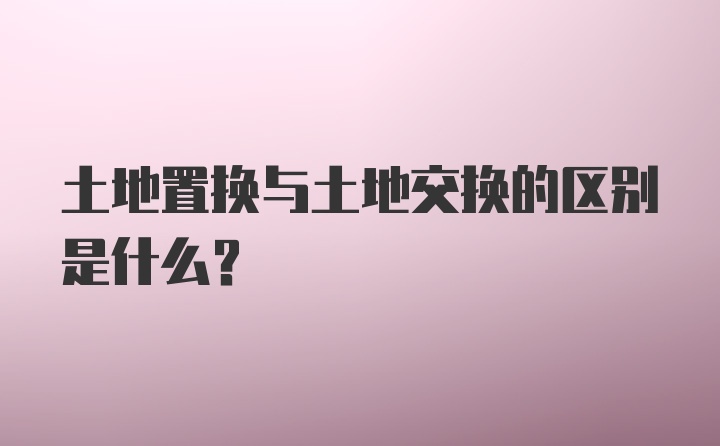 土地置换与土地交换的区别是什么？