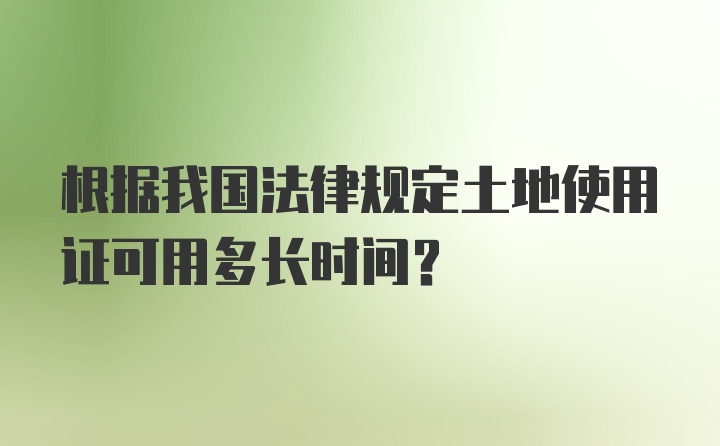 根据我国法律规定土地使用证可用多长时间?