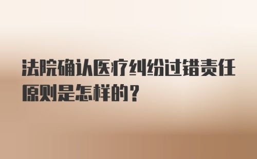 法院确认医疗纠纷过错责任原则是怎样的?