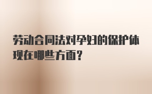 劳动合同法对孕妇的保护体现在哪些方面？