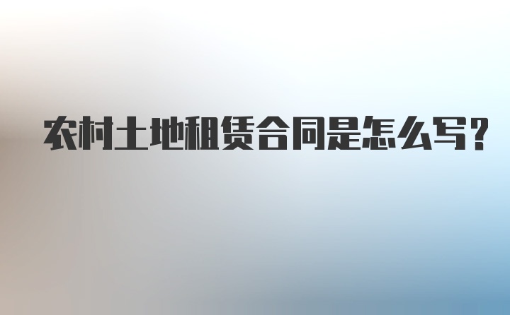 农村土地租赁合同是怎么写？