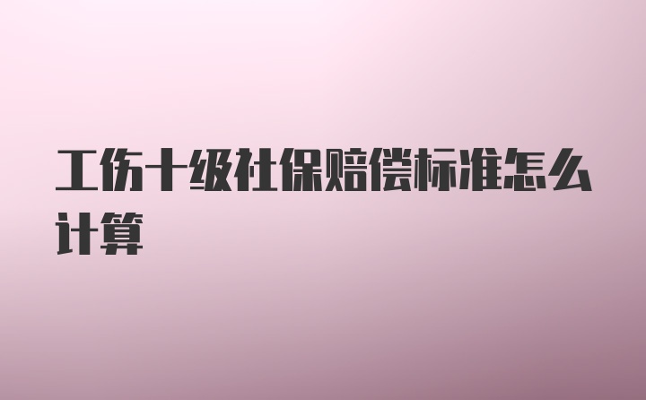 工伤十级社保赔偿标准怎么计算