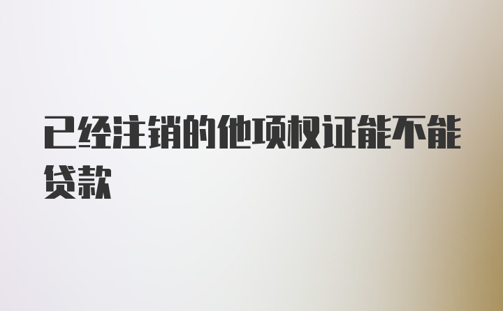 已经注销的他项权证能不能贷款