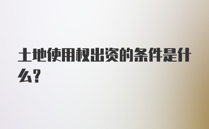 土地使用权出资的条件是什么？