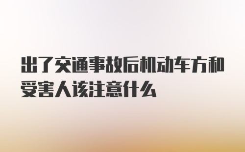 出了交通事故后机动车方和受害人该注意什么