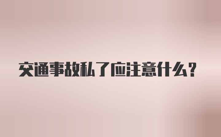 交通事故私了应注意什么？