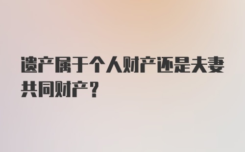 遗产属于个人财产还是夫妻共同财产?