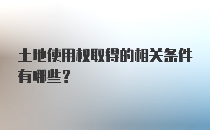 土地使用权取得的相关条件有哪些?