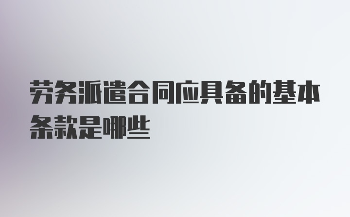 劳务派遣合同应具备的基本条款是哪些