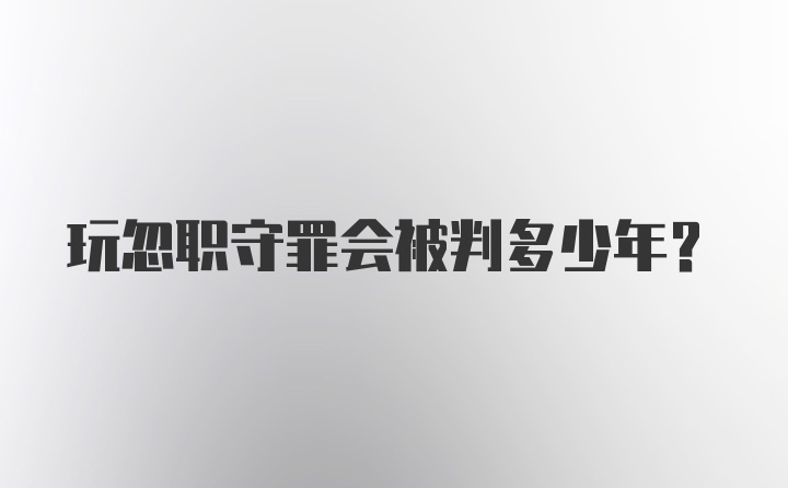 玩忽职守罪会被判多少年？