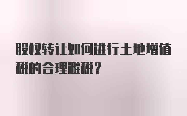 股权转让如何进行土地增值税的合理避税？