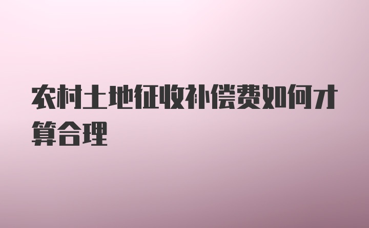 农村土地征收补偿费如何才算合理