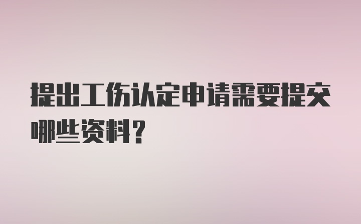 提出工伤认定申请需要提交哪些资料？