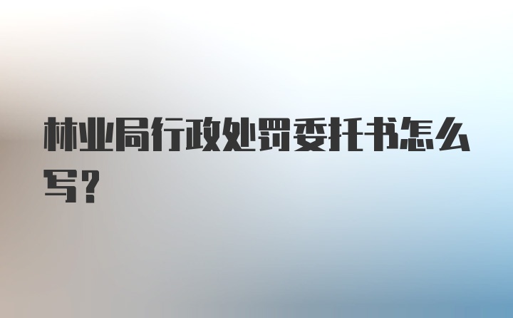 林业局行政处罚委托书怎么写？