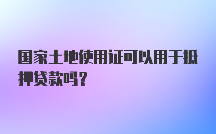 国家土地使用证可以用于抵押贷款吗？