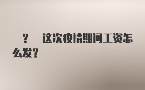 ? ? 这次疫情期间工资怎么发？