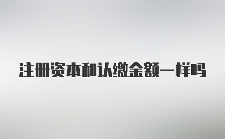 注册资本和认缴金额一样吗