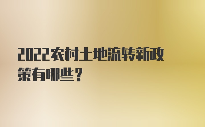 2022农村土地流转新政策有哪些?