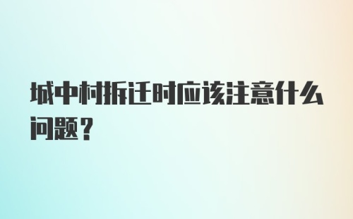 城中村拆迁时应该注意什么问题？