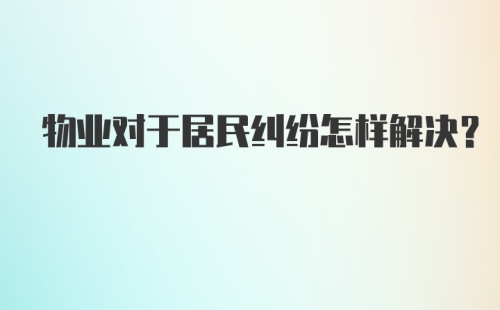 物业对于居民纠纷怎样解决？