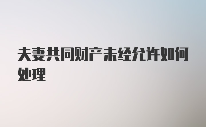 夫妻共同财产未经允许如何处理