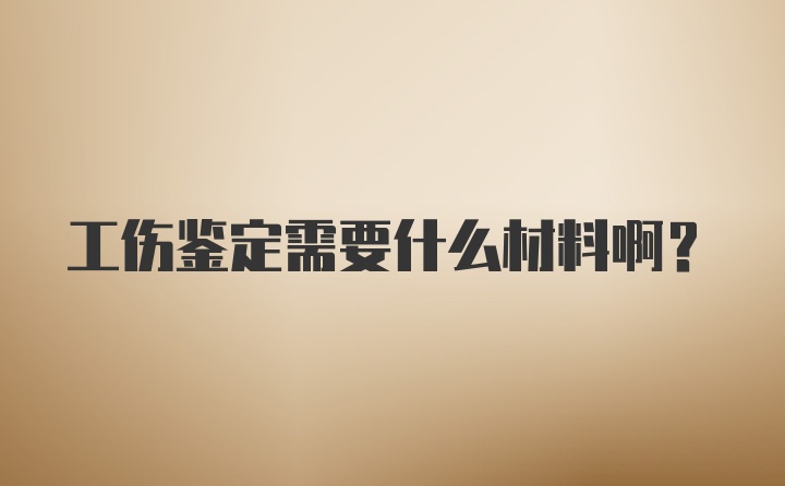 工伤鉴定需要什么材料啊？