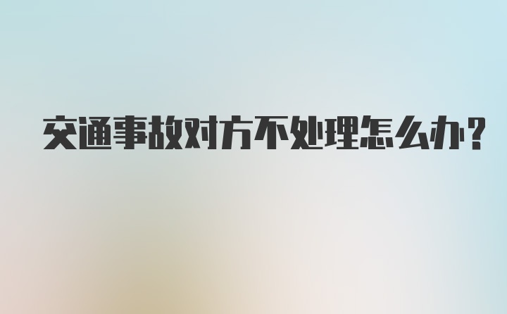 交通事故对方不处理怎么办？