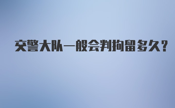 交警大队一般会判拘留多久?