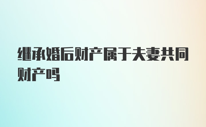 继承婚后财产属于夫妻共同财产吗