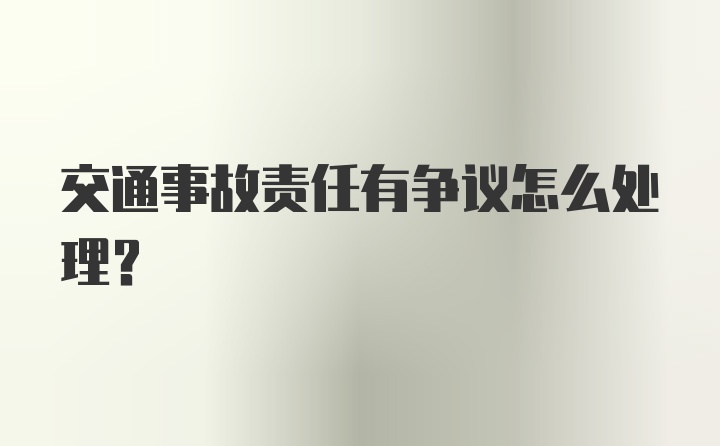 交通事故责任有争议怎么处理？