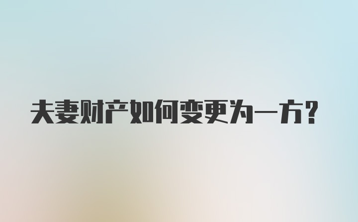 夫妻财产如何变更为一方？