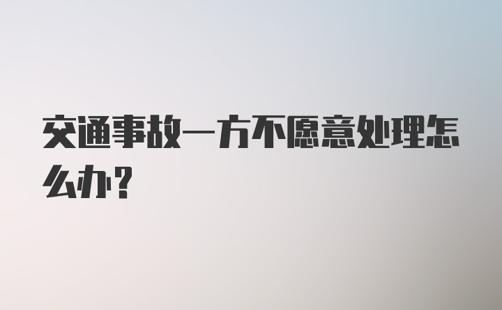 交通事故一方不愿意处理怎么办？