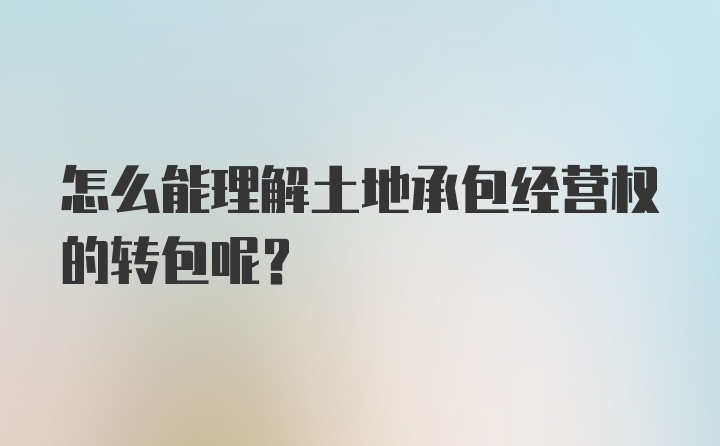 怎么能理解土地承包经营权的转包呢？