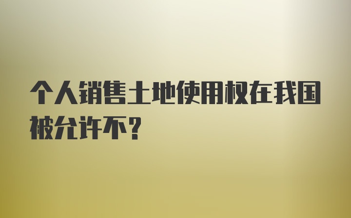 个人销售土地使用权在我国被允许不？