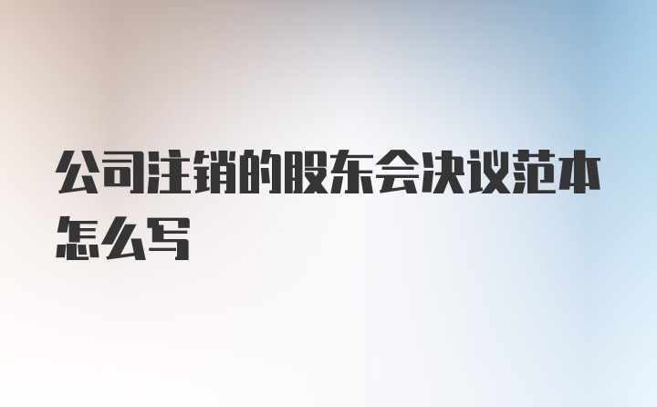 公司注销的股东会决议范本怎么写