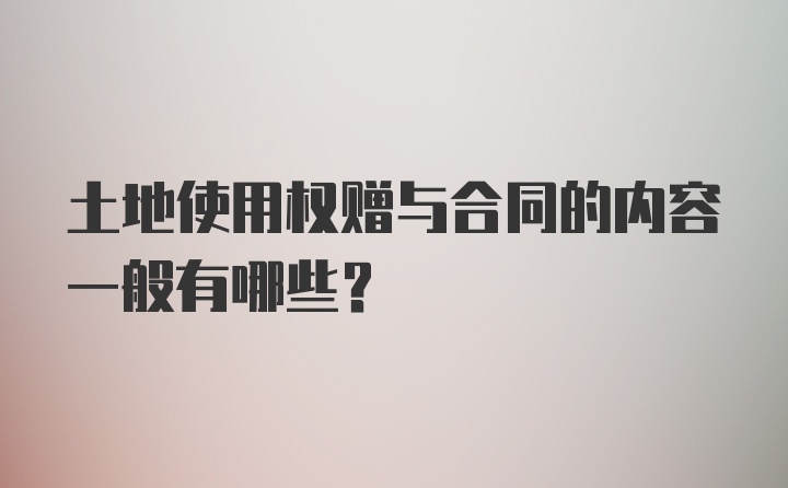 土地使用权赠与合同的内容一般有哪些？