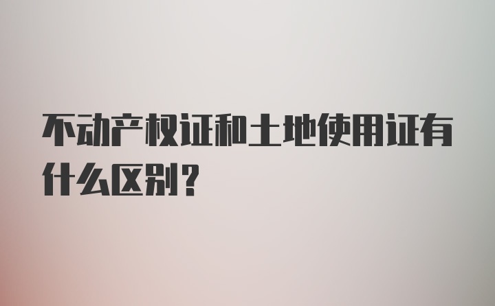 不动产权证和土地使用证有什么区别?