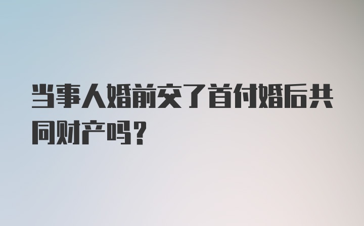 当事人婚前交了首付婚后共同财产吗？