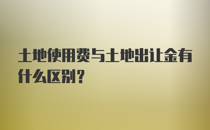 土地使用费与土地出让金有什么区别？